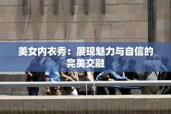美女内衣秀：展现魅力与自信的完美交融