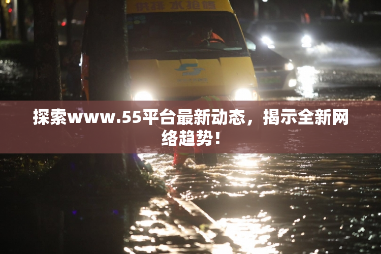 探索www.55平台最新动态，揭示全新网络趋势！