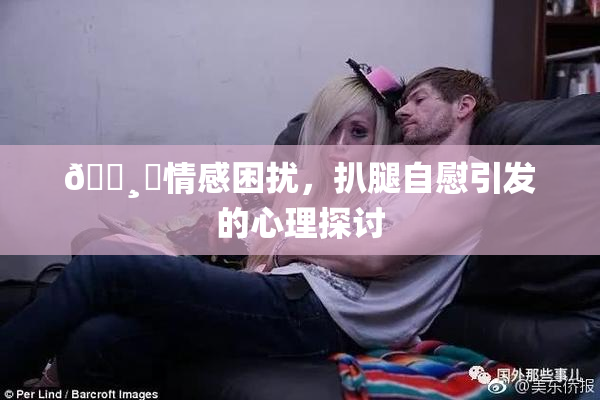 🌸‌情感困扰，扒腿自慰引发的心理探讨