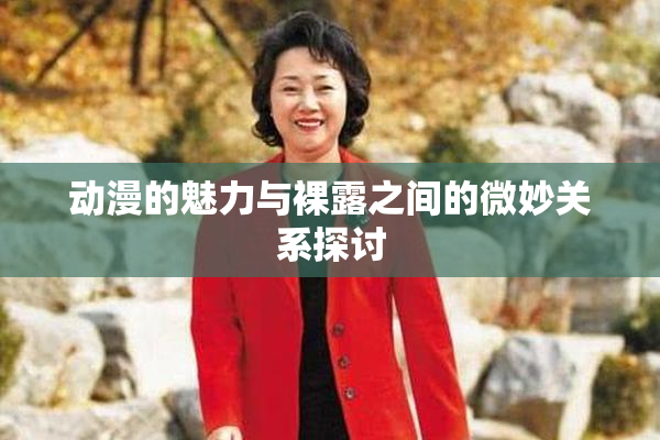 动漫的魅力与裸露之间的微妙关系探讨