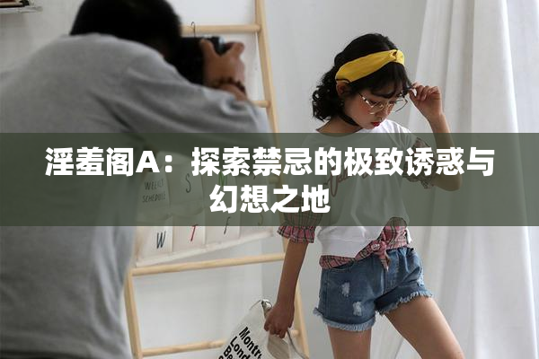 淫羞阁A：探索禁忌的极致诱惑与幻想之地