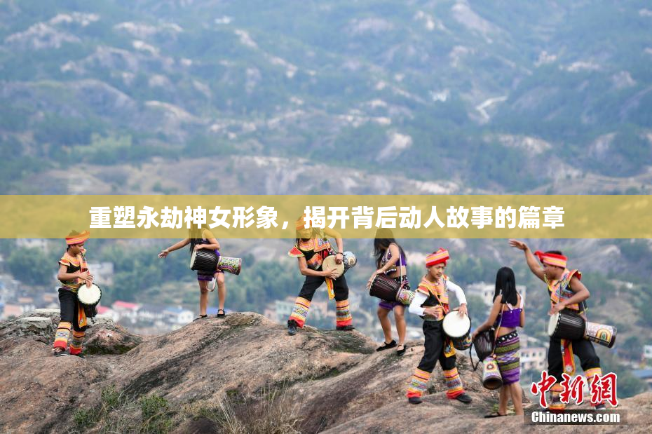 重塑永劫神女形象，揭开背后动人故事的篇章