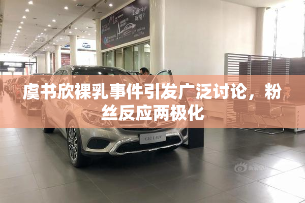 虞书欣裸乳事件引发广泛讨论，粉丝反应两极化
