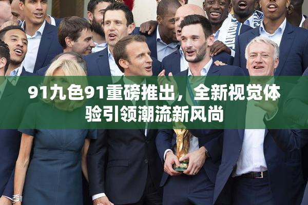 91九色91重磅推出，全新视觉体验引领潮流新风尚
