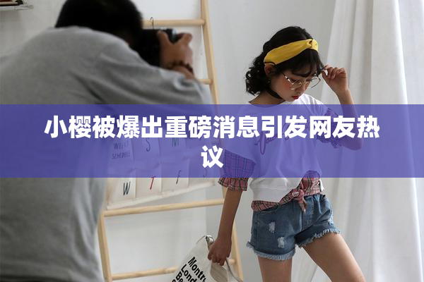 小樱被爆出重磅消息引发网友热议
