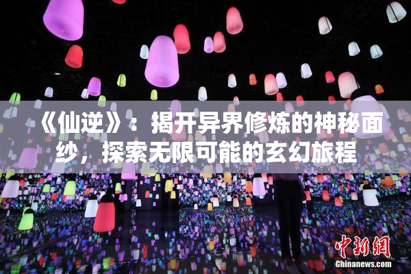 《仙逆》：揭开异界修炼的神秘面纱，探索无限可能的玄幻旅程