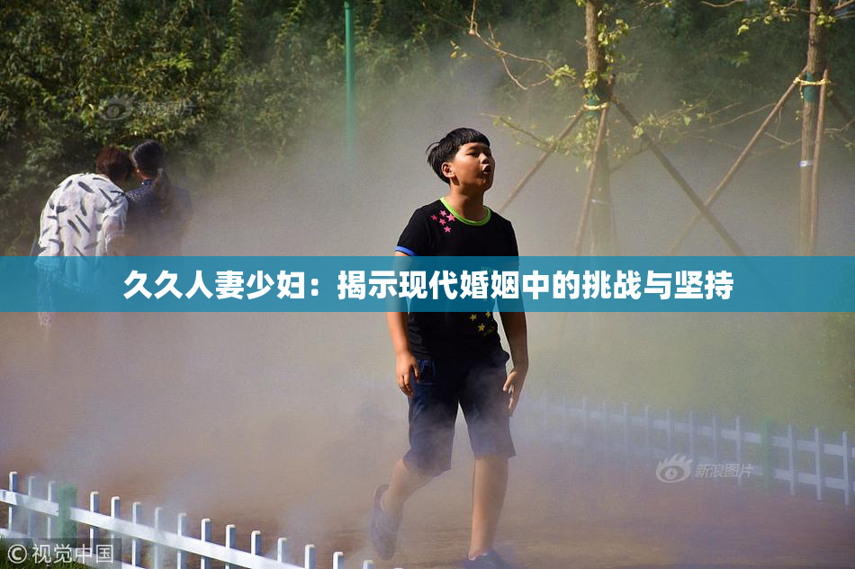 久久人妻少妇：揭示现代婚姻中的挑战与坚持