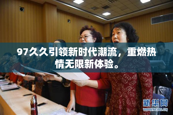 97久久引领新时代潮流，重燃热情无限新体验。