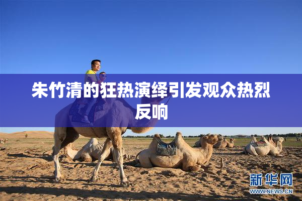 朱竹清的狂热演绎引发观众热烈反响