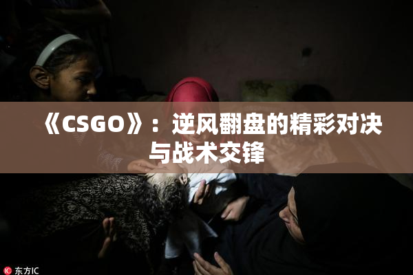 《CSGO》：逆风翻盘的精彩对决与战术交锋