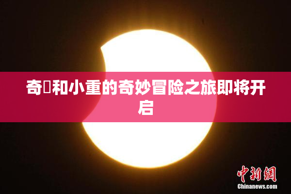 奇犽和小重的奇妙冒险之旅即将开启