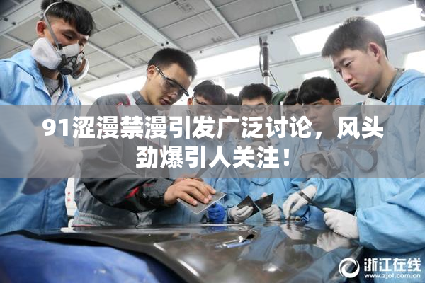91涩漫禁漫引发广泛讨论，风头劲爆引人关注！