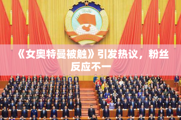 《女奥特曼被触》引发热议，粉丝反应不一