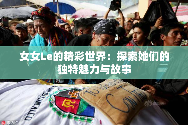 女女Le的精彩世界：探索她们的独特魅力与故事