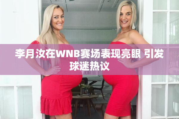 李月汝在WNB赛场表现亮眼 引发球迷热议