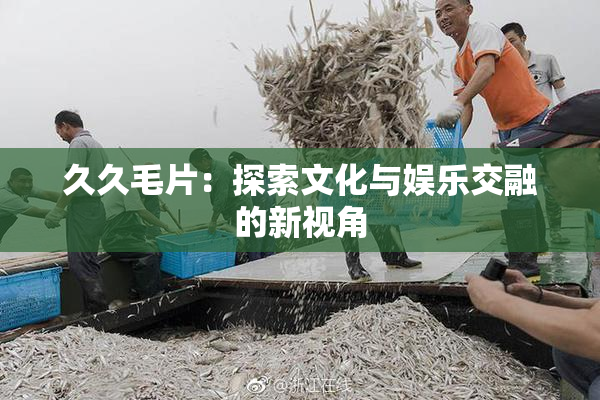 久久毛片：探索文化与娱乐交融的新视角
