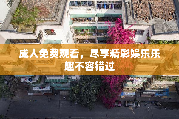 成人免费观看，尽享精彩娱乐乐趣不容错过