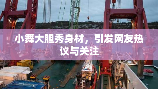小舞大胆秀身材，引发网友热议与关注