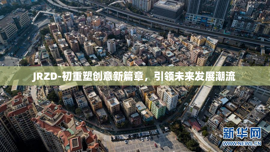 JRZD-初重塑创意新篇章，引领未来发展潮流