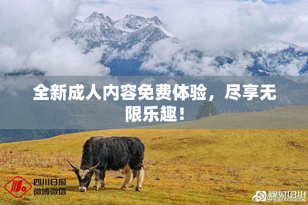 全新成人内容免费体验，尽享无限乐趣！