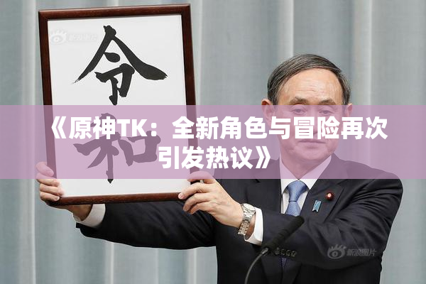 《原神TK：全新角色与冒险再次引发热议》