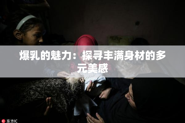 爆乳的魅力：探寻丰满身材的多元美感
