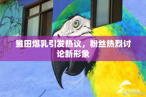 雏田爆乳引发热议，粉丝热烈讨论新形象