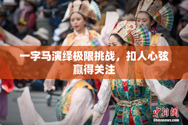 一字马演绎极限挑战，扣人心弦赢得关注