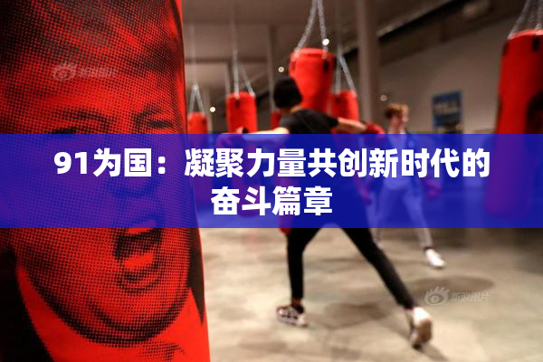 91为国：凝聚力量共创新时代的奋斗篇章