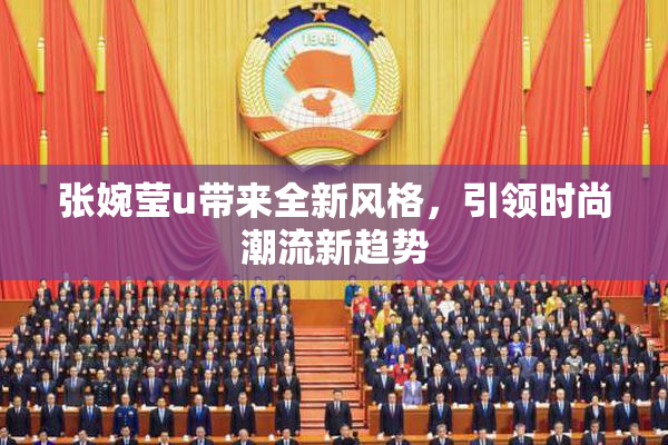 张婉莹u带来全新风格，引领时尚潮流新趋势