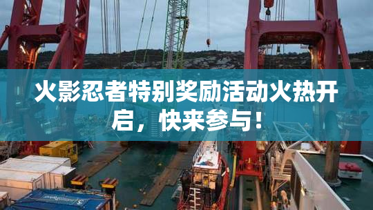 火影忍者特别奖励活动火热开启，快来参与！