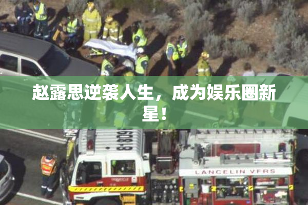 赵露思逆袭人生，成为娱乐圈新星！