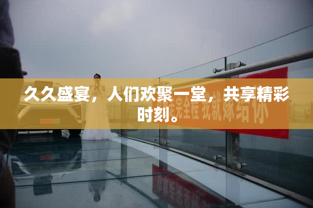 久久盛宴，人们欢聚一堂，共享精彩时刻。