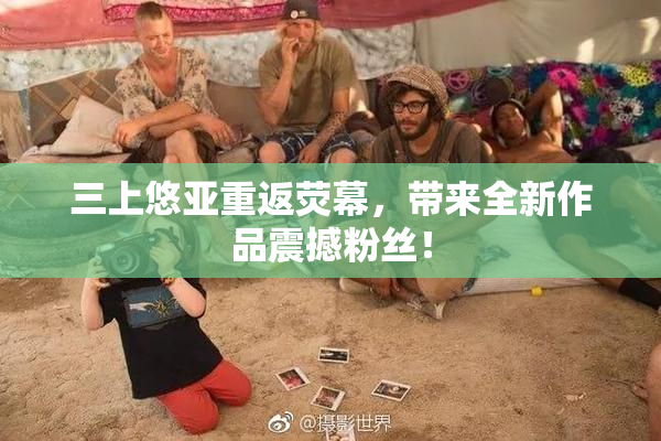 三上悠亚重返荧幕，带来全新作品震撼粉丝！