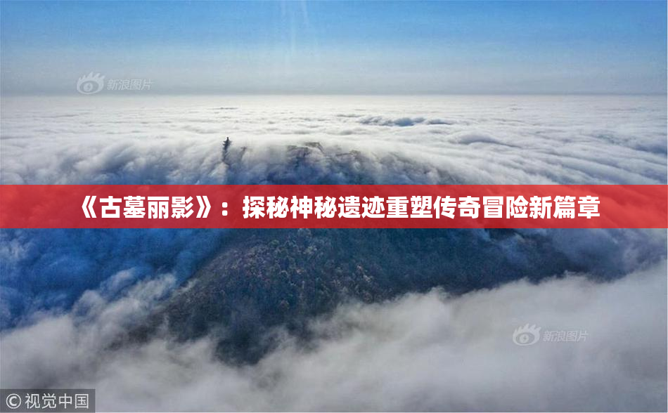 《古墓丽影》：探秘神秘遗迹重塑传奇冒险新篇章