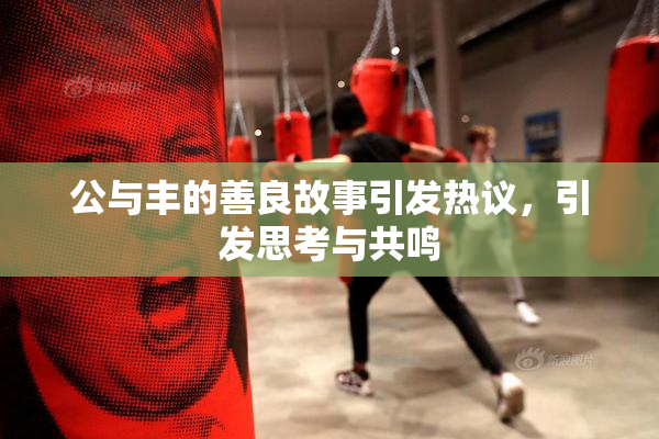 公与丰的善良故事引发热议，引发思考与共鸣