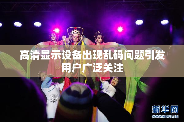 高清显示设备出现乱码问题引发用户广泛关注