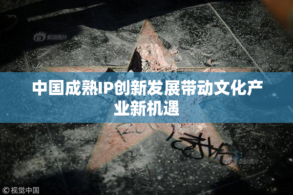 中国成熟IP创新发展带动文化产业新机遇