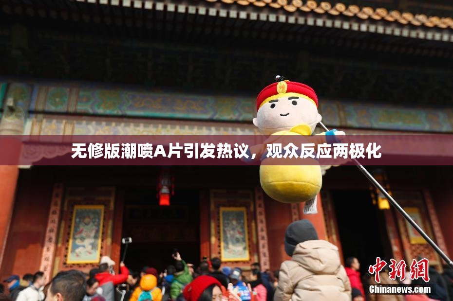 无修版潮喷A片引发热议，观众反应两极化