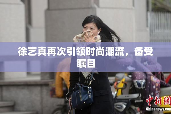 徐艺真再次引领时尚潮流，备受瞩目