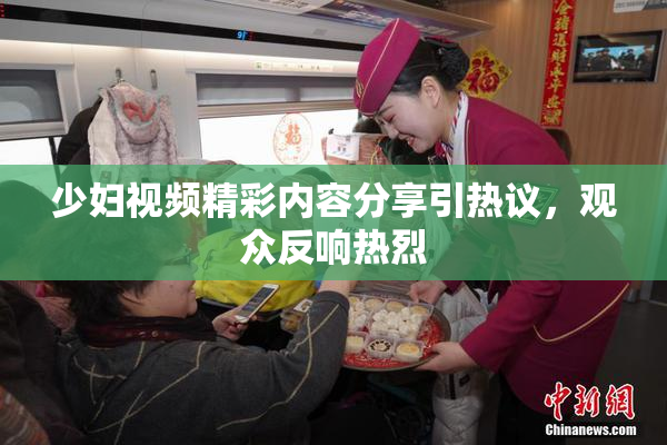 少妇视频精彩内容分享引热议，观众反响热烈