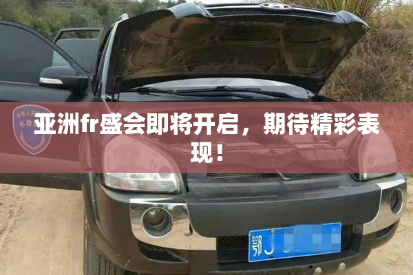 亚洲fr盛会即将开启，期待精彩表现！