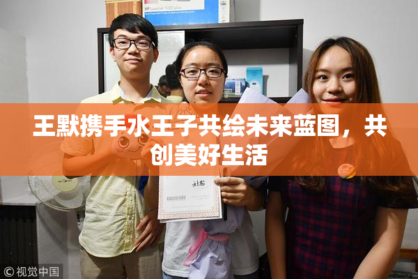 王默携手水王子共绘未来蓝图，共创美好生活