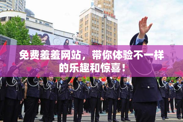 免费羞羞网站，带你体验不一样的乐趣和惊喜！