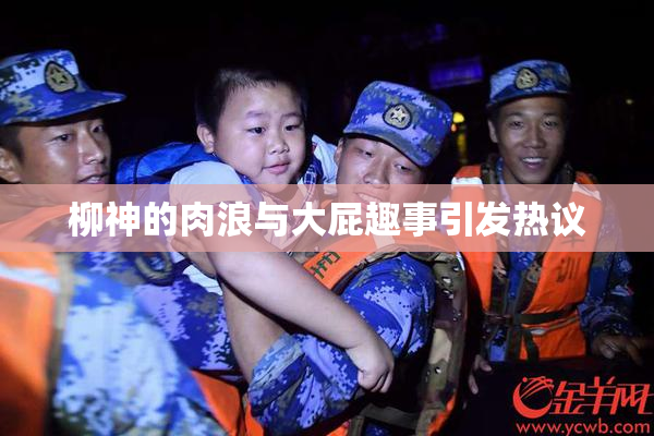 柳神的肉浪与大屁趣事引发热议