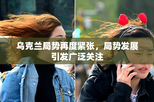 乌克兰局势再度紧张，局势发展引发广泛关注