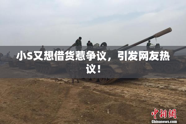 小S又想借货惹争议，引发网友热议！