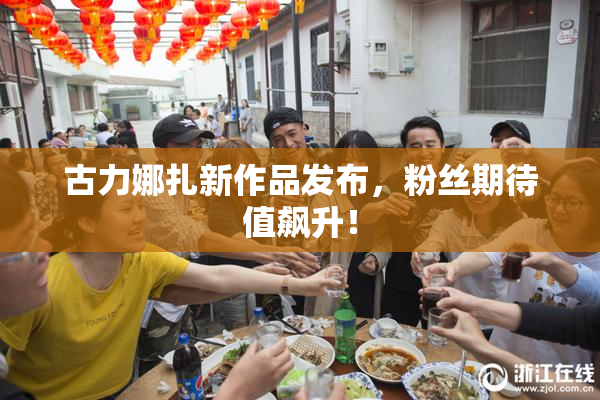 古力娜扎新作品发布，粉丝期待值飙升！