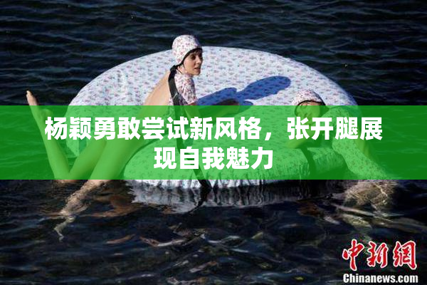 杨颖勇敢尝试新风格，张开腿展现自我魅力