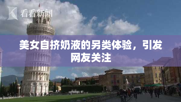 美女自挤奶液的另类体验，引发网友关注